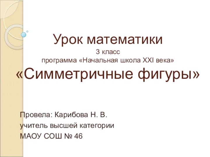 Урок математики 3 класс программа «Начальная школа XXI века» «Симметричные фигуры»Провела: Карибова