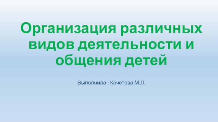 Организация различных видов деятельности и общения детейВыполнила : Кочетова М.Л.