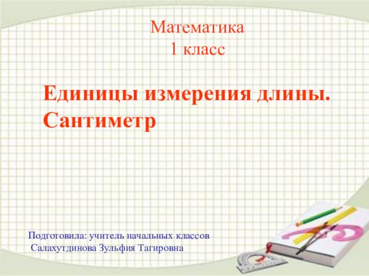 Математика 1 класс Единицы измерения длины. Сантиметр Подготовила: учитель начальных классов Салахутдинова Зульфия Тагировна