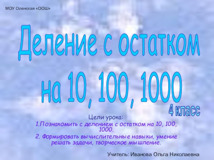 Цели урока: 1.Познакомить с делением с остатком на 10, 100, 1000.2. Формировать