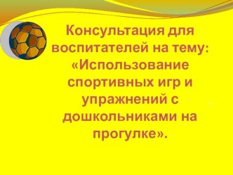 Консультация-презентация для воспитателей Использование спортивных игр и упражнений с дошкольниками на прогулке презентация