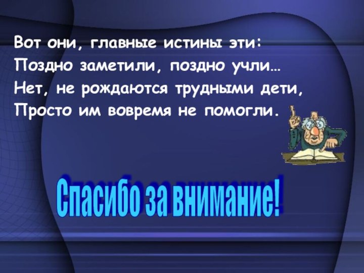 Вот они, главные истины эти:Поздно заметили, поздно учли…Нет, не рождаются трудными дети,Просто