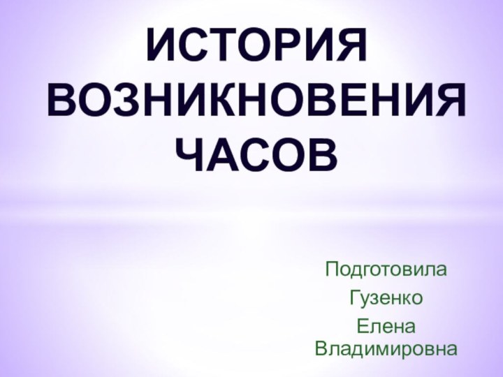 Подготовила Гузенко Елена ВладимировнаИСТОРИЯ ВОЗНИКНОВЕНИЯ ЧАСОВ