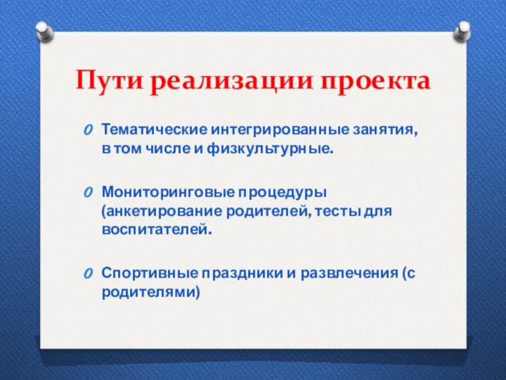 Пути реализации проектаТематические интегрированные занятия, в том числе и физкультурные.Мониторинговые процедуры (анкетирование