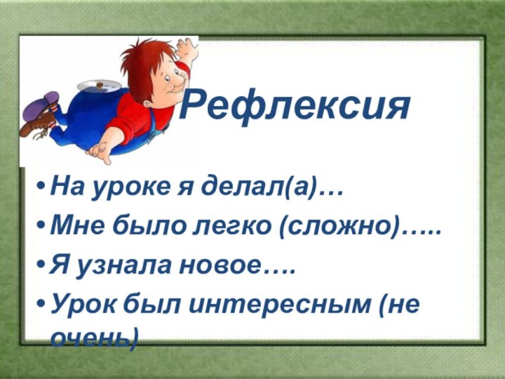 РефлексияНа уроке я делал(а)…Мне было легко (сложно)…..Я узнала новое….Урок был интересным (не очень)