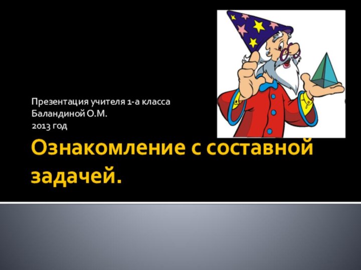 Ознакомление с составной задачей.Презентация учителя 1-а класса Баландиной О.М.2013 год