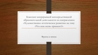 Конспект непрерывной непосредственной образовательной деятельности по направлению Художественно-эстетическое развитие Что нам осень принесет? презентация к уроку по аппликации, лепке (старшая группа)