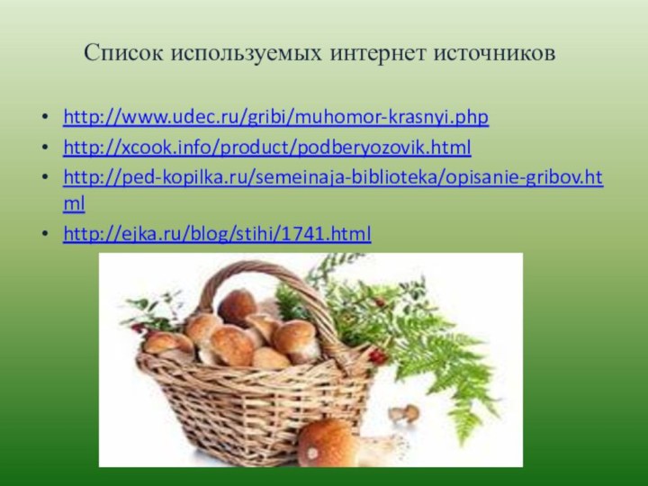 Список используемых интернет источниковhttp://www.udec.ru/gribi/muhomor-krasnyi.phphttp://xcook.info/product/podberyozovik.htmlhttp://ped-kopilka.ru/semeinaja-biblioteka/opisanie-gribov.htmlhttp://ejka.ru/blog/stihi/1741.html