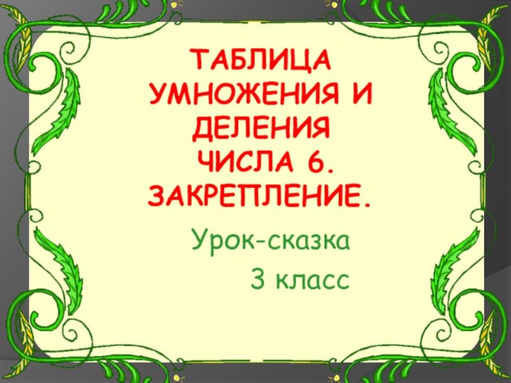 ТАБЛИЦА  УМНОЖЕНИЯ И ДЕЛЕНИЯ   ЧИСЛА 6. ЗАКРЕПЛЕНИЕ.Урок-сказка3 класс