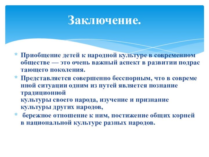 Приобщение детей к народной культуре в современном обществе — это очень важный аспект в развитии подрастающего поколения.Представляется совершенно бесспорным, что в современной ситуации одним из путей является познание       традиционной культуры своего народа, изучение и признание 