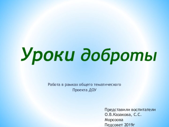 Работа в рамках общего тематическогоПроекта ДОУУроки добротыПредставили воспитателиО.В.Казакова, С.С.МорозоваПедсовет 2019г