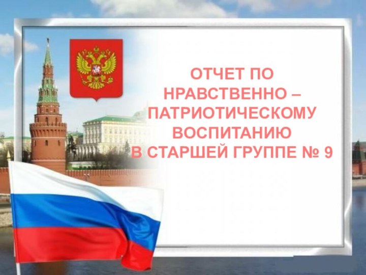 ОТЧЕТ ПО НРАВСТВЕННО – ПАТРИОТИЧЕСКОМУ ВОСПИТАНИЮ В СТАРШЕЙ ГРУППЕ № 9