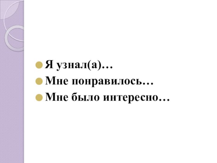 Я узнал(а)…Мне понравилось…Мне было интересно…