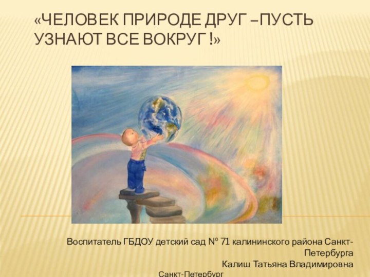 «Человек природе друг –пусть узнают все вокруг !»Воспитатель ГБДОУ детский сад №