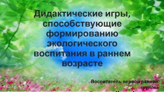 Дидактические игры, способствующие формированию экологического воспитания в раннем возрасте (презентация) презентация к уроку по окружающему миру (младшая группа)