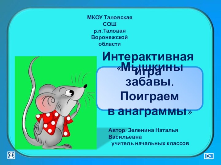 «Мышкины забавы. Поиграем в анаграммы»Интерактивная играМКОУ Таловская СОШр.п.Таловая Воронежской областиАвтор: Зеленина Наталья Васильевнаучитель начальных классов