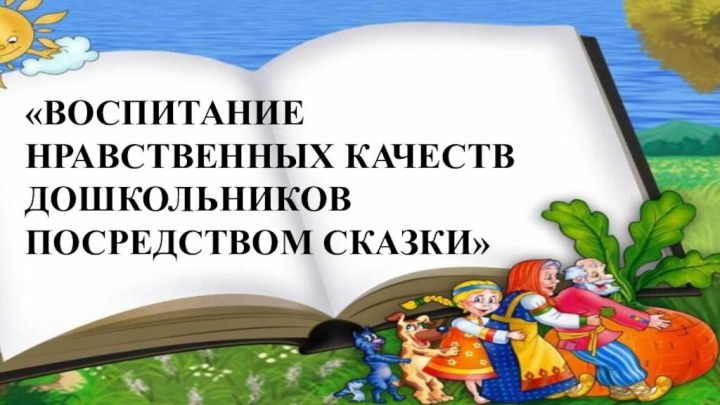 «ВОСПИТАНИЕ НРАВСТВЕННЫХ КАЧЕСТВ ДОШКОЛЬНИКОВ ПОСРЕДСТВОМ СКАЗКИ»