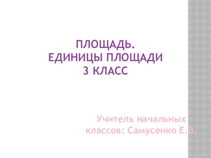 Площадь. Единицы площади 3 класс Учитель начальных классов: Самусенко Е.В.