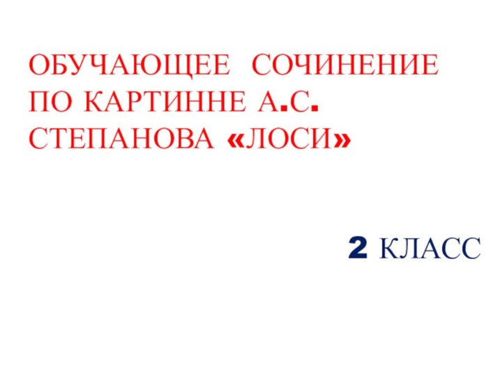 ОБУЧАЮЩЕЕ СОЧИНЕНИЕ ПО КАРТИННЕ А.С.СТЕПАНОВА «ЛОСИ»2 КЛАСС