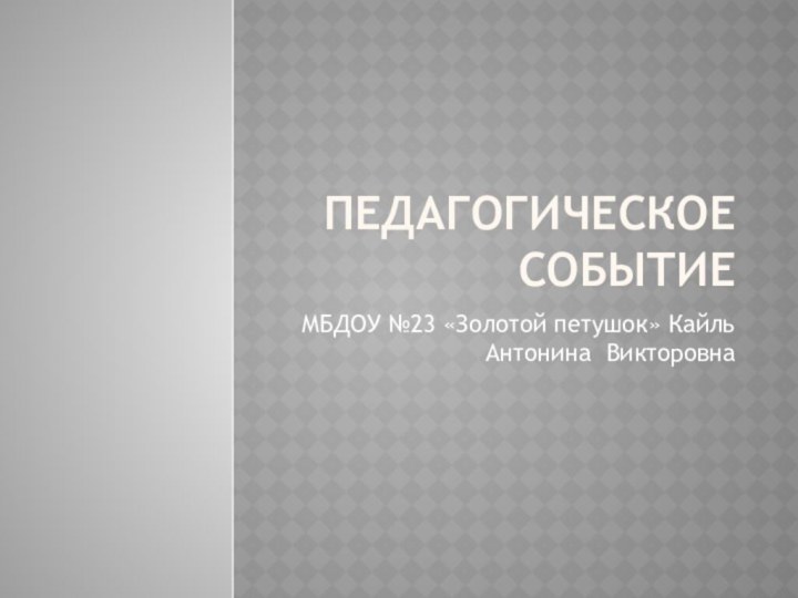 Педагогическое событиеМБДОУ №23 «Золотой петушок» Кайль Антонина Викторовна