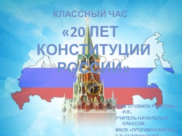   КЛАССНЫЙ ЧАС«20 ЛЕТ КОНСТИТУЦИИ РОССИИ»ПОДГОТОВИЛА РОЖКОВА И.В., УЧИТЕЛЬ НАЧАЛЬНЫХ КЛАССОВМКОУ «ПРОГИМНАЗИЯ №1» Г.П.ЗАЛУКОКОАЖЕ