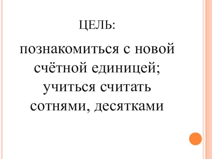 ЦЕЛЬ:познакомиться с новой счётной единицей; учиться считать сотнями, десятками