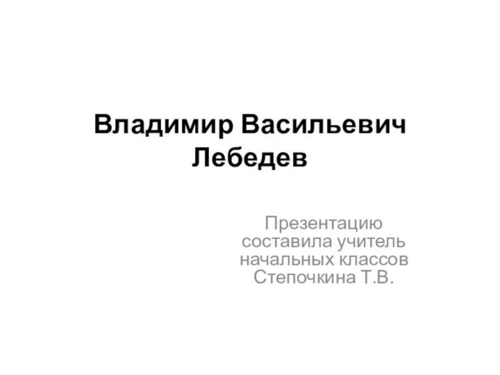 Владимир Васильевич Лебедев  Презентацию составила учитель начальных классов Степочкина Т.В.