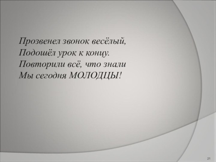 Прозвенел звонок весёлый, Подошёл урок к концу.Повторили всё, что зналиМы сегодня МОЛОДЦЫ!