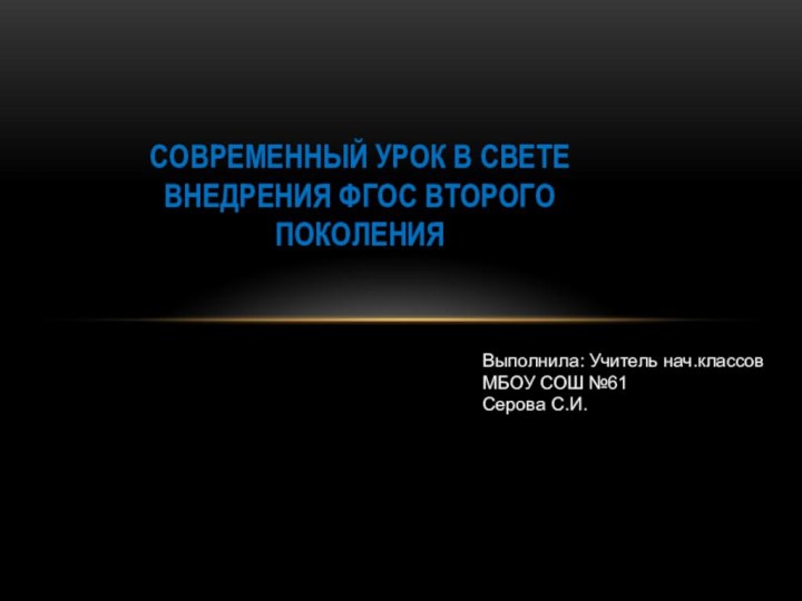 СОВРЕМЕННЫЙ УРОК В СВЕТЕ ВНЕДРЕНИЯ ФГОС ВТОРОГО ПОКОЛЕНИЯ  Выполнила: Учитель нач.классовМБОУ СОШ №61Серова С.И.