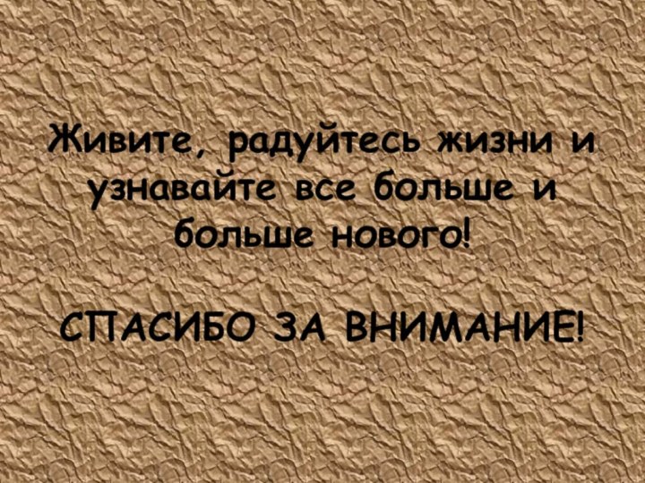 Живите, радуйтесь жизни и узнавайте все больше и больше нового!  СПАСИБО ЗА ВНИМАНИЕ!