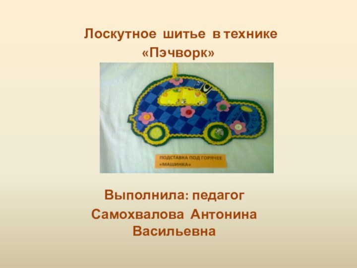 Лоскутное шитье в технике  «Пэчворк»Выполнила: педагогСамохвалова Антонина Васильевна