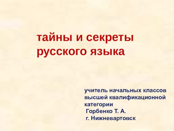 учитель начальных классоввысшей квалификационной категории Горбенко Т. А. г. Нижневартовсктайны и секреты русского языка