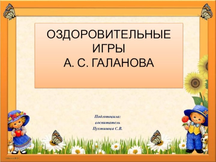 ОЗДОРОВИТЕЛЬНЫЕ ИГРЫ А. С. ГАЛАНОВА Подготовила:воспитательПухтинова С.В.