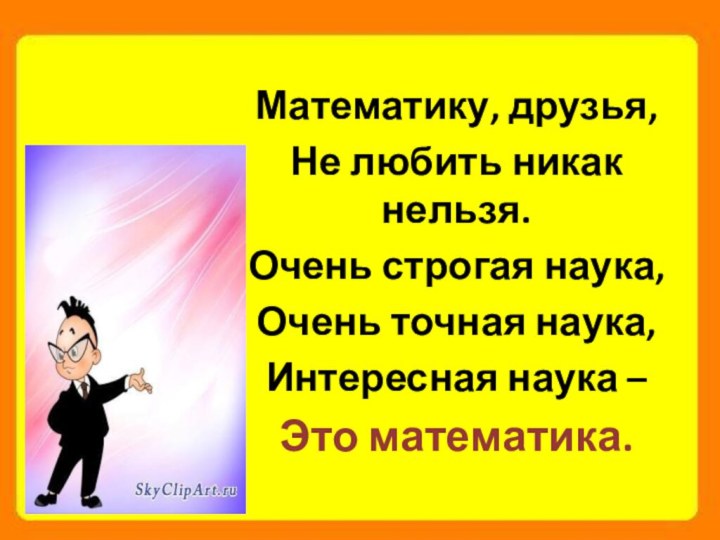 Математику, друзья,Не любить никак нельзя.Очень строгая наука,Очень точная наука,Интересная наука –Это математика.