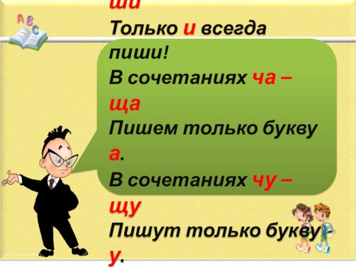 В сочетаниях жи - шиТолько и всегда пиши!В сочетаниях ча – щаПишем