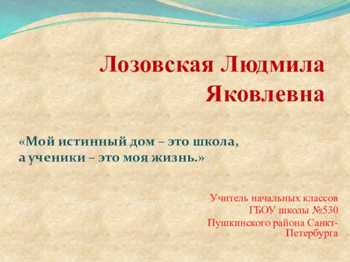 Лозовская Людмила ЯковлевнаУчитель начальных классов ГБОУ школы №530Пушкинского района Санкт-Петербурга«Мой истинный дом