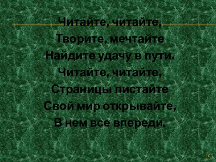 Читайте, читайте,Творите, мечтайтеНайдите удачу в пути.Читайте, читайте,Страницы листайтеСвой мир открывайте,В нем все впереди.