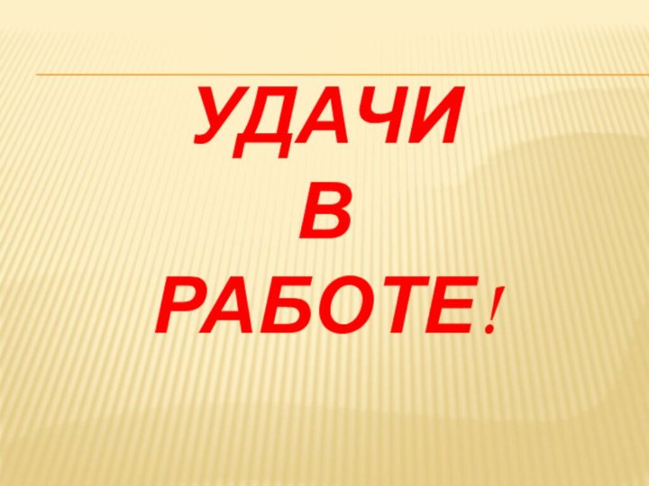 УДАЧИ  В  РАБОТЕ!