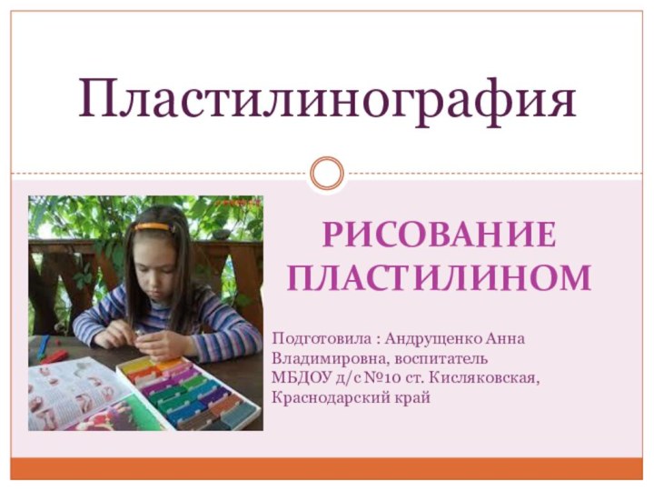 Рисование пластилиномПластилинографияПодготовила : Андрущенко Анна Владимировна, воспитатель МБДОУ д/с №10 ст. Кисляковская, Краснодарский край