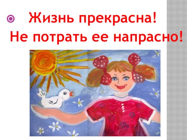 Жизнь прекрасна! Не потрать ее напрасно!