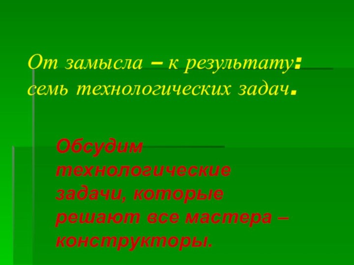 От замысла – к результату: семь технологических задач.Обсудим технологические задачи, которые решают все мастера – конструкторы.