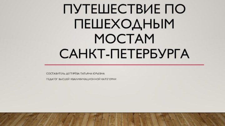 Путешествие по Пешеходным мостам  Санкт-ПетербургаСоставитель: Дегтярёва Татьяна ЮрьевнаПедагог высшей квалификационной категории