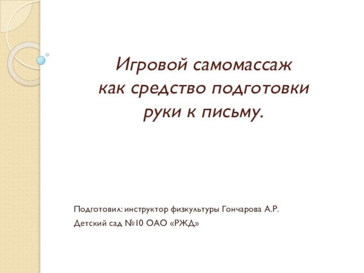 Игровой самомассаж  как средство подготовки  руки к письму.Подготовил: инструктор физкультуры Гончарова А.Р.