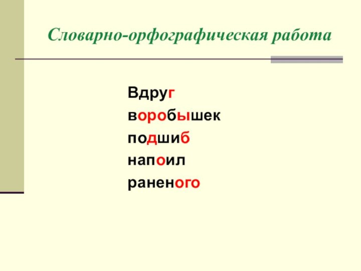 Словарно-орфографическая работаВдруг воробышекподшиб напоил раненого