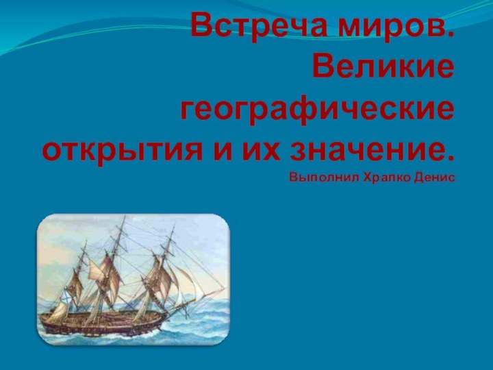 Встреча миров. Великие географические открытия и их значение. Выполнил Храпко Денис