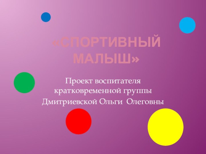 «Спортивный малыш»Проект воспитателя кратковременной группыДмитриевской Ольги Олеговны