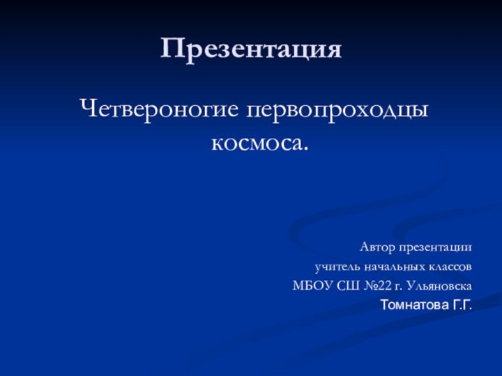 Презентация Четвероногие первопроходцы космоса.Автор презентацииучитель начальных классов МБОУ СШ №22 г. УльяновскаТомнатова Г.Г.