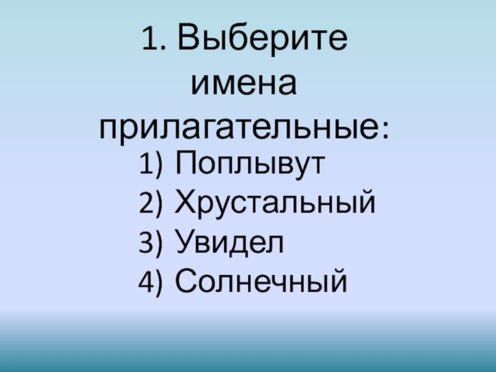 1. Выберите имена прилагательные: Поплывут Хрустальный Увидел Солнечный