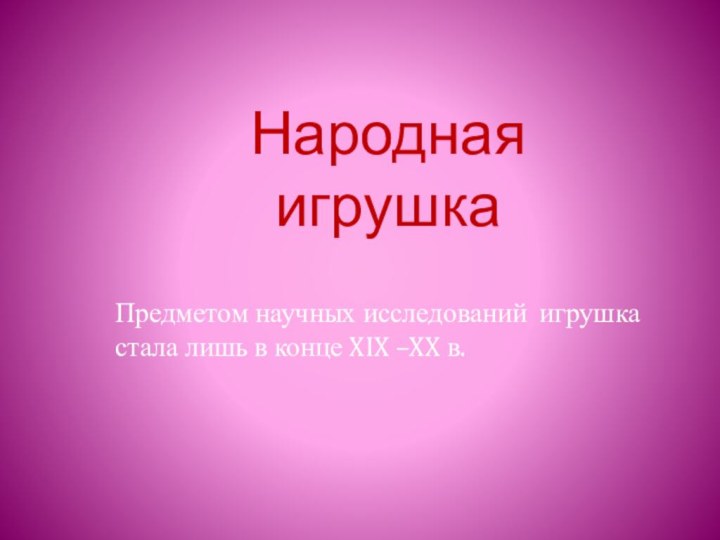 Народная игрушка Предметом научных исследований игрушка стала лишь в конце XIX –XX в.