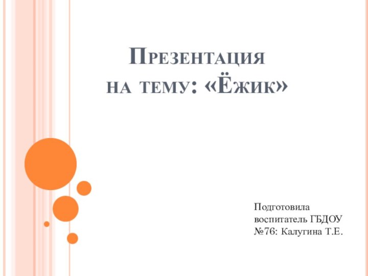 Презентация  на тему: «Ёжик»Подготовила воспитатель ГБДОУ №76: Калугина Т.Е.